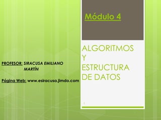 Módulo 4 ALGORITMOS Y ESTRUCTURA DE DATOS PROFESOR:SIRACUSA EMILIANO                      MARTÍN Página Web: www.esiracusa.jimdo.com 1 