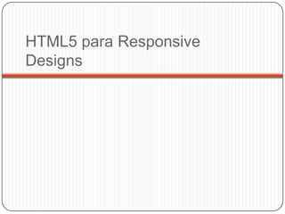HTML5 para Responsive
Designs
 