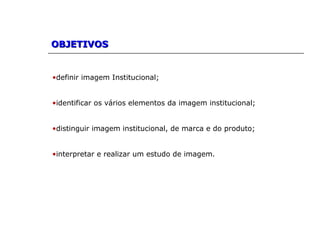 OBJETIVOSOBJETIVOS
•definir imagem Institucional;
•identificar os vários elementos da imagem institucional;
•distinguir imagem institucional, de marca e do produto;
•interpretar e realizar um estudo de imagem.
 