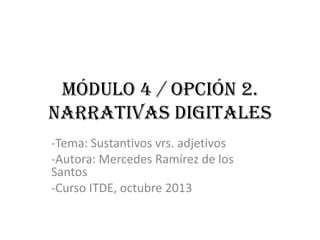 Módulo 4 / opción 2.
Narrativas Digitales
-Tema: Sustantivos vrs. adjetivos
-Autora: Mercedes Ramírez de los
Santos
-Curso ITDE, octubre 2013

 