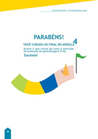 Curso Preparatório – Correspondentes no país 
48 
PARABÉNS! 
4 
VOCÊ CHEGOU AO FINAL DO MÓDULO 
Acesse a sala virtual do curso e participe 
da Avaliação da Aprendizagem Final. 
Sucesso! 
