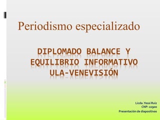 DIPLOMADO BALANCE Y
EQUILIBRIO INFORMATIVO
ULA-VENEVISIÓN
Periodismo especializado
Licda.Yessi Ruiz
CNP: 22900
Presentación de diapositivas
 