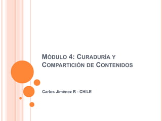 MÓDULO 4: CURADURÍA Y
COMPARTICIÓN DE CONTENIDOS
Carlos Jiménez R - CHILE
 