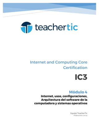Internet and Computing Core
Certification
IC3
Equipo TeacherTic
info@teachetic.com.py
Módulo 4
Internet, usos, configuraciones,
Arquitectura del software de la
computadora y sistemas operativos
 