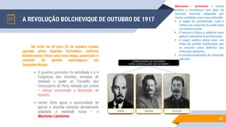 A REVOLUÇÃO BOLCHEVIQUE DE OUTUBRO DE 1917
23
Na noite de 24 para 25 de outubro Lenine
apoiado pelos Guardas Vermelhos (milícias
bolcheviques) inicia uma nova etapa, assumindo o
controlo de pontos estratégicos em
Sampetersburgo:
▻ O governo provisório foi derrubado e o II
Congresso dos Sovietes, entregou de
imediato o poder ao Conselho dos
Comissários do Povo, liderado por Lenine
– estava consumada a Revolução de
Outubro.
▻ Lenine tinha agora a oportunidade de
aplicar a doutrina marxista devidamente
adaptada à realidade russa – o
Marxismo-Leninismo.
Marxismo - Leninismo – Teoria
política e económica com base na
doutrina marxista adaptada por
Lenine realidade russa e que defendia:
• O papel do proletariado rural e
urbano na conquista do poder pela
via revolucionária.
• O recurso à força e violência para
aplicar a ditadura do proletariado.
• O poder político devia estar nas
mãos do partido bolchevique que
se assumia como defensor dos
interesses operários.
• A internacionalização da revolução
operária.
 