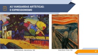 AS VANGUARDAS ARTÍSTICAS:
O EXPRESSIONISMO
47
Wassily Kandinsky, Vista de Murnau, 1909 Edvard Munch, O Grito, 1893
 