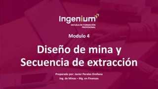 Modulo 4
Preparado por: Javier Perales Orellana
Ing. de Minas – Mg. en Finanzas
Diseño de mina y
Secuencia de extracción
 