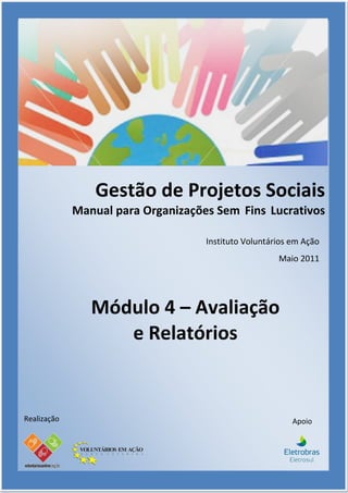 Gestão de Projetos Sociais
             Manual para Organizações Sem Fins Lucrativos

                                    Instituto Voluntários em Ação
                                                      Maio 2011




                Módulo 4 – Avaliação
                   e Relatórios


Realização                                                Apoio
 