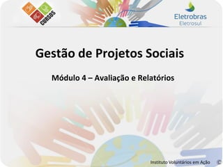 Gestão de Projetos Sociais
  Módulo 4 – Avaliação e Relatórios




                            Instituto Voluntários em Ação
 