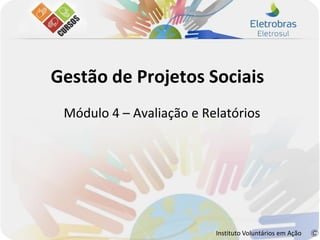 Gestão de Projetos Sociais
 Módulo 4 – Avaliação e Relatórios




                          Instituto Voluntários em Ação
 