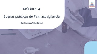 MÓDULO 4
Buenas prácticas de Farmacovigilancia
Bqf. Francisco Vélez Correal
 
