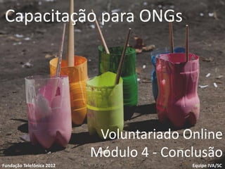Capacitação para ONGs




                            Voluntariado Online
Voluntariado
                           Módulo 4 - Conclusão
                              1
Fundação Telefônica
Fundação Telefônica 2012                  Equipe IVA/SC
 