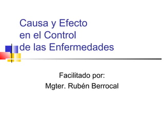 Causa y Efecto
en el Control
de las Enfermedades
Facilitado por:
Mgter. Rubén Berrocal
 