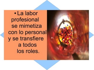 ● La labor
 profesional
 se mimetiza
con lo personal
y se transfiere
    a todos
   los roles.
 