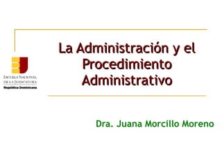 La Administración y el
    Procedimiento
    Administrativo


     Dra. Juana Morcillo Moreno
 