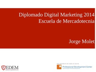Diplomado Digital Marketing 2014 
Escuela de Mercadotecnia 
Jorge Molet 
 