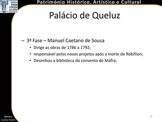 Palácio de Queluz

– 3ª Fase – Manuel Caetano de Sousa
   • Dirige as obras de 1786 a 1792;
   • responsável pelos novos projetos após a morte de Robillion;
   • Desenhou a biblioteca do convento de Mafra;




                                                                   19
 