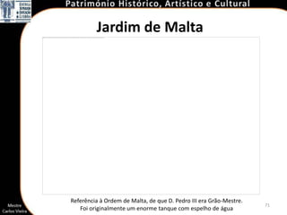 Jardim de Malta




Referência à Ordem de Malta, de que D. Pedro III era Grão-Mestre.
                                                                    71
   Foi originalmente um enorme tanque com espelho de água
 