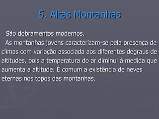 5. Altas Montanhas São dobramentos modernos. As montanhas jovens caracterizam-se pela presença de climas com variação associada aos diferentes degraus de  altitudes, pois a temperatura do ar diminui à medida que  aumenta a altitude. É comum a existência de neves  eternas nos topos das montanhas.  