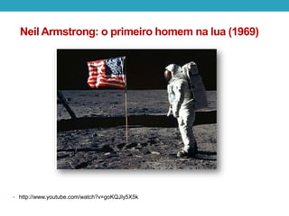 Neil Armstrong: o primeiro homem na lua (1969)
• http://www.youtube.com/watch?v=goKQJIy5X5k
 