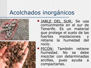 Acolchados inorgánicos
 JABLE DEL SUR: Se usa
comúnmente en el sur de
Tenerife. Es un material
que protege el suelo de las
fuertes insolaciones y
retiene la humedad del
rocío.
 PICÓN: También retiene
humedad. No se debe
mezclar con determinadas
arcillas, pues ayuda a
compactarlas.
 