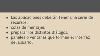 ● Las aplicaciones deberán tener una serie de
recursos:
● colas de mensajes
● preparar los distintos diálogos.
● paneles o ventanas que forman el interfaz
del usuario.
 