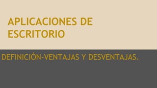 APLICACIONES DE
ESCRITORIO
DEFINICIÓN-VENTAJAS Y DESVENTAJAS.
 