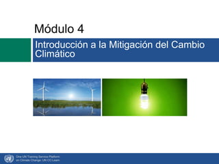 Módulo 4
Introducción a la Mitigación del Cambio
Climático
One UN Training Service Platform
on Climate Change: UN CC:Learn
 