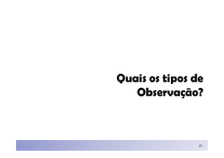 Quais os tipos de
   Observação?



                21
 
