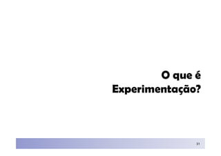 O que é
Experimentação?



              31
 