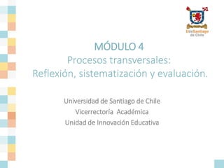 MÓDULO 4
Procesos transversales:
Reflexión, sistematización y evaluación.
Universidad de Santiago de Chile
Vicerrectoría Académica
Unidad de Innovación Educativa
 