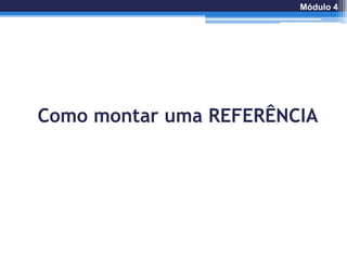 Como montar uma REFERÊNCIA
Módulo 4
 