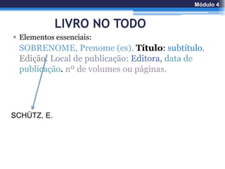 LIVRO NO TODO
 Elementos essenciais:
SOBRENOME, Prenome (es). Título: subtítulo.
Edição. Local de publicação: Editora, data de
publicação. nº de volumes ou páginas.
SCHÜTZ, E.
Módulo 4
 