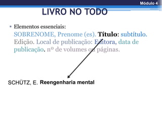 LIVRO NO TODO
 Elementos essenciais:
SOBRENOME, Prenome (es). Título: subtítulo.
Edição. Local de publicação: Editora, data de
publicação. nº de volumes ou páginas.
SCHÜTZ, E. Reengenharia mental
Módulo 4
 