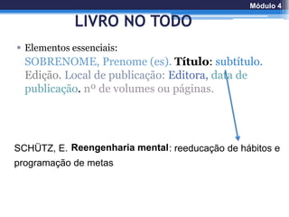 LIVRO NO TODO
 Elementos essenciais:
SOBRENOME, Prenome (es). Título: subtítulo.
Edição. Local de publicação: Editora, data de
publicação. nº de volumes ou páginas.
SCHÜTZ, E. Reengenharia mental: reeducação de hábitos e
programação de metas
Módulo 4
 