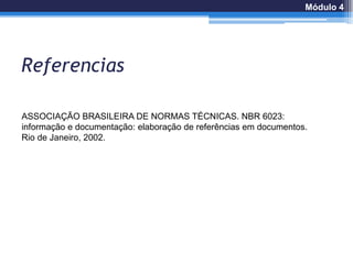 Referencias
Módulo 4
ASSOCIAÇÃO BRASILEIRA DE NORMAS TÉCNICAS. NBR 6023:
informação e documentação: elaboração de referências em documentos.
Rio de Janeiro, 2002.
 