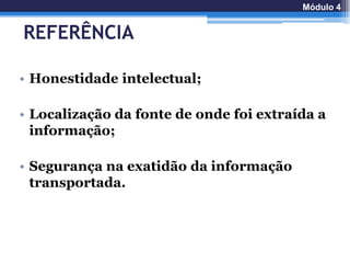 REFERÊNCIA
• Honestidade intelectual;
• Localização da fonte de onde foi extraída a
informação;
• Segurança na exatidão da informação
transportada.
Módulo 4
 
