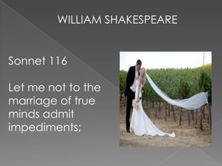 Sonnet 116
Let me not to the
marriage of true
minds admit
impediments;
WILLIAM SHAKESPEARE
 
