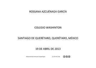 ROSSANA AZCUÉNAGA GARCÍA




           COLEGIO WASHINTON


SANTIAGO DE QUERÉTARO, QUERÉTARO, MÉXICO


           19 DE ABRIL DE 2013
 