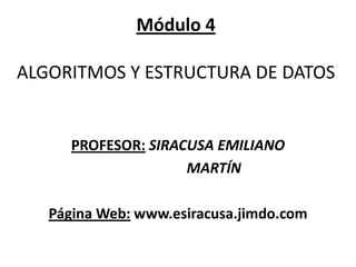 Módulo 4ALGORITMOS Y ESTRUCTURA DE DATOS  PROFESOR:SIRACUSA EMILIANO                      MARTÍN Página Web: www.esiracusa.jimdo.com 