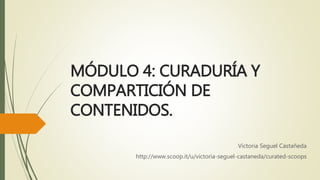 MÓDULO 4: CURADURÍA Y
COMPARTICIÓN DE
CONTENIDOS.
Victoria Seguel Castañeda
http://www.scoop.it/u/victoria-seguel-castaneda/curated-scoops
 