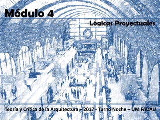 Módulo 4
Teoría y Crítica de la Arquitectura – 2017 - Turno Noche – UM FADAU
Lógicas Proyectuales
 