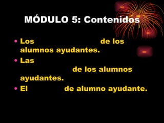 MÓDULO 5: Contenidos Los  valores propios  de los alumnos ayudantes. Las  funciones y actividades más usuales  de los alumnos ayudantes. El  servicio  de alumno ayudante. 