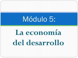 Módulo 5:
 La economía
del desarrollo
 