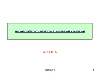 PROYECCIÓN DE DIAPOSITIVAS, IMPRESIÓN Y DIFUSIÓN MÓDULO 5 
