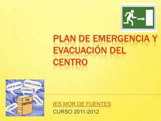 PLAN DE EMERGENCIA Y
EVACUACIÓN DEL
CENTRO



IES MOR DE FUENTES
CURSO 2011-2012
 