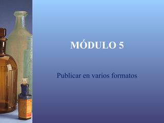 MÓDULO 5

Publicar en varios formatos
 