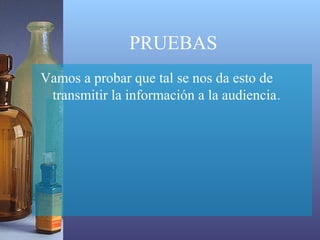 PRUEBAS
Vamos a probar que tal se nos da esto de
 transmitir la información a la audiencia.
 