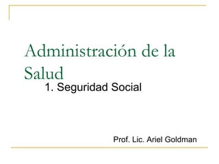 Administración de la
Salud
1. Seguridad Social
Prof. Lic. Ariel Goldman
 
