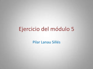 Ejercicio del módulo 5
Pilar Lanau Sillés

 